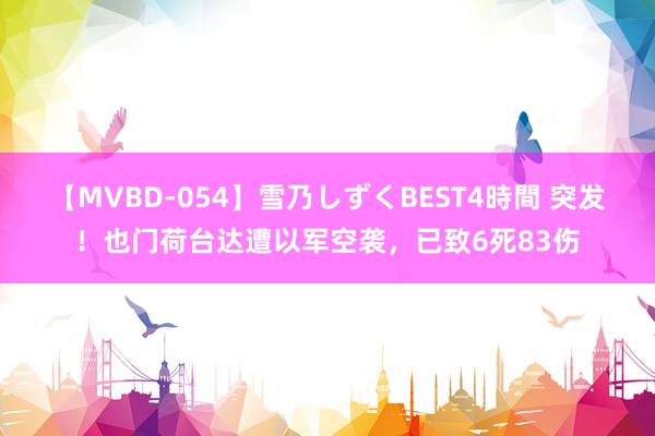 【MVBD-054】雪乃しずくBEST4時間 突发!也门荷台达遭以军空袭,已致6死83伤