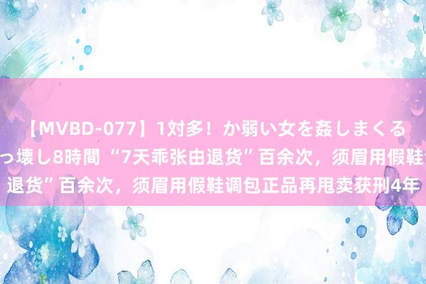 【MVBD-077】1対多！か弱い女を姦しまくる！輪姦の蟻地獄 発狂ぶっ壊し8時間 “7天乖张由退货”百余次，须眉用假鞋调包正品再甩卖获刑4年