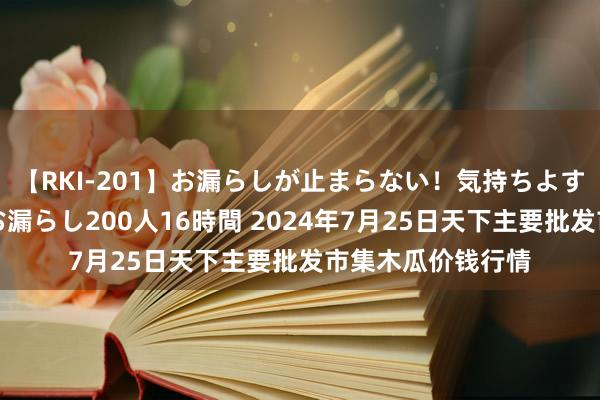 【RKI-201】お漏らしが止まらない!気持ちよすぎる失禁・羞恥お漏らし200人16時間 2024年7月25日天下主要批发市集木瓜价钱行情
