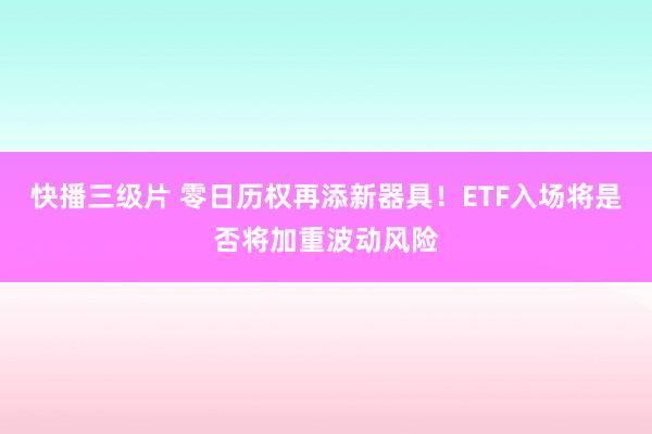 快播三级片 零日历权再添新器具！ETF入场将是否将加重波动风险