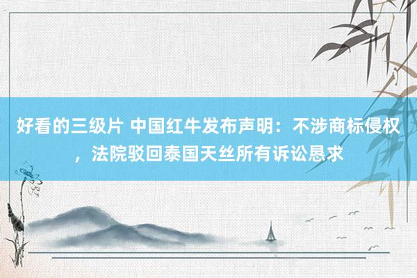 好看的三级片 中国红牛发布声明：不涉商标侵权，法院驳回泰国天丝所有诉讼恳求