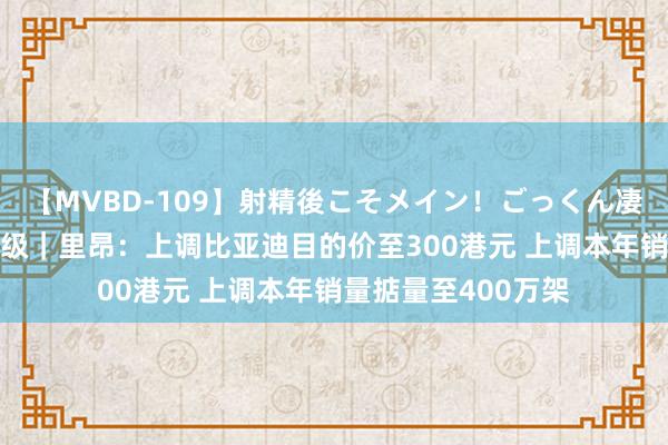 【MVBD-109】射精後こそメイン!ごっくん凄テク8時間 大行评级|里昂:上调比亚迪目的价至300港元 上调本年销量掂量至400万架