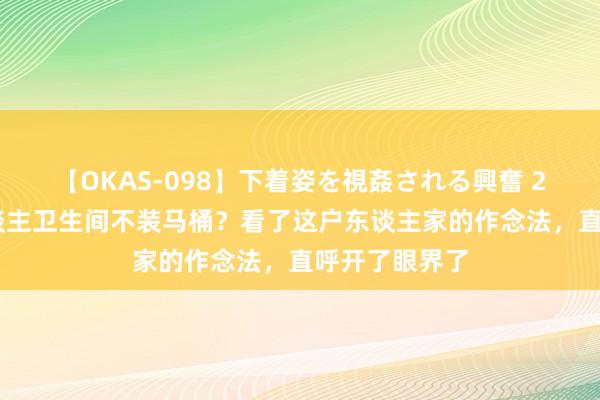 【OKAS-098】下着姿を視姦される興奮 2 越来越多东谈主卫生间不装马桶？看了这户东谈主家的作念法，直呼开了眼界了