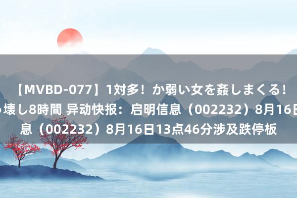 【MVBD-077】1対多!か弱い女を姦しまくる!輪姦の蟻地獄 発狂ぶっ壊し8時間 异动快报:启明信息(002232)8月16日13点46分涉及跌停板