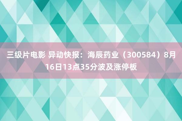 三级片电影 异动快报:海辰药业(300584)8月16日13点35分波及涨停板