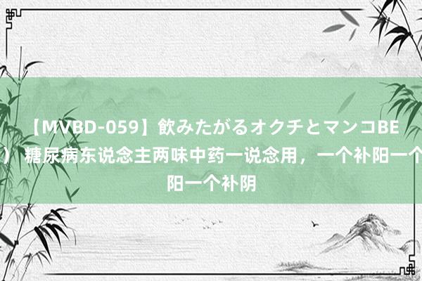 【MVBD-059】飲みたがるオクチとマンコBEST() 糖尿病东说念主两味中药一说念用,一个补阳一个补阴