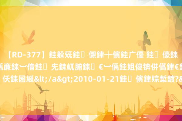 【RD-377】銈躲兓銈儭銉┿儐銈广儓 銈儫銇偄銈姐偝銇岀窢銇俱倞銇欍亷銇︺偣銈兂銇屼腑銇€︺偊銈姐儍锛併儰銉€銉兼棭銇忓彇銇ｃ仸銇囷綖</a>2010-01-21銈儐銉婃槧鍍?&ATHENA119鍒嗛挓 “中国粹者说好意思国对华酬酢关节在其‘自恋的历史不雅’，我甘心”