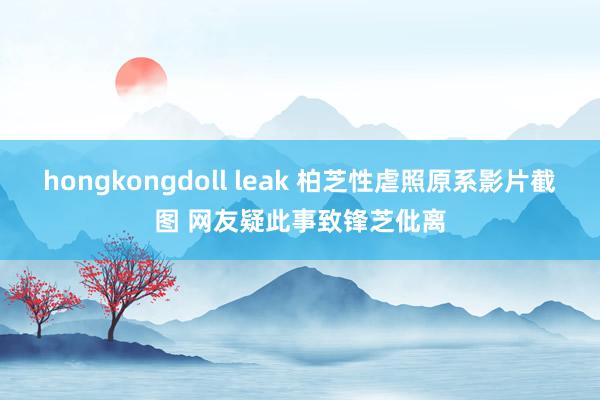 hongkongdoll leak 柏芝性虐照原系影片截图 网友疑此事致锋芝仳离