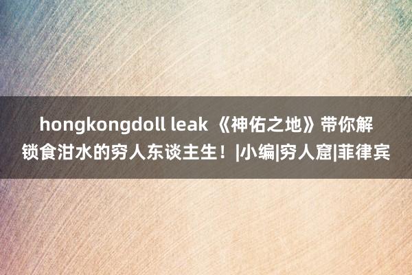 hongkongdoll leak 《神佑之地》带你解锁食泔水的穷人东谈主生！|小编|穷人窟|菲律宾