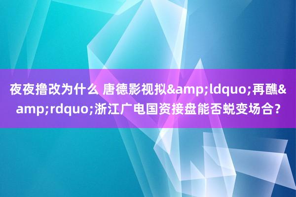夜夜撸改为什么 唐德影视拟&ldquo;再醮&rdquo;浙江广电国资接盘能否蜕变场合？