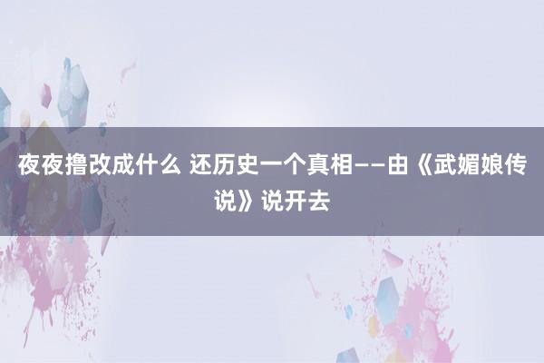 夜夜撸改成什么 还历史一个真相——由《武媚娘传说》说开去