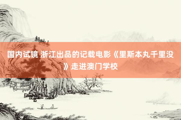 国内试镜 浙江出品的记载电影《里斯本丸千里没》走进澳门学校