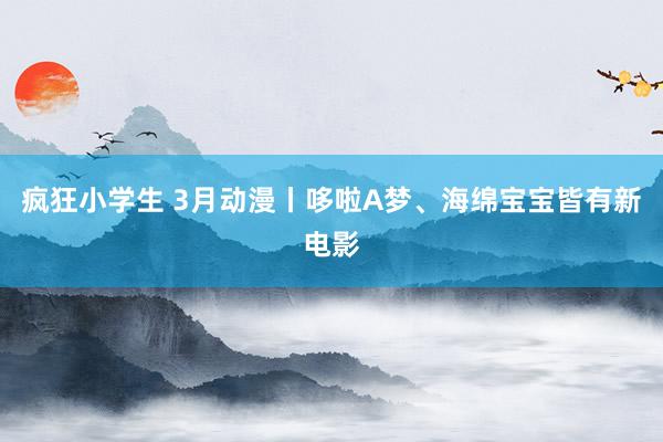 疯狂小学生 3月动漫丨哆啦A梦、海绵宝宝皆有新电影