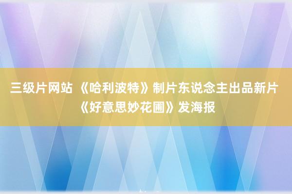 三级片网站 《哈利波特》制片东说念主出品新片 《好意思妙花圃》发海报