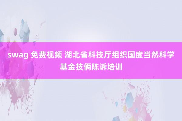 swag 免费视频 湖北省科技厅组织国度当然科学基金技俩陈诉培训