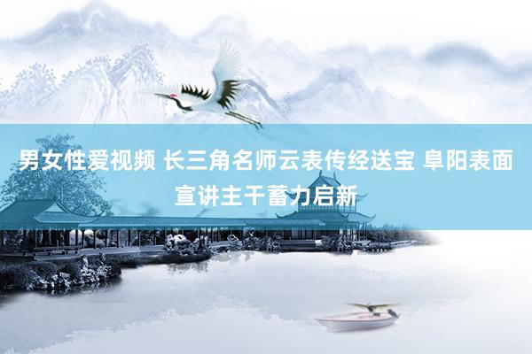 男女性爱视频 长三角名师云表传经送宝 阜阳表面宣讲主干蓄力启新