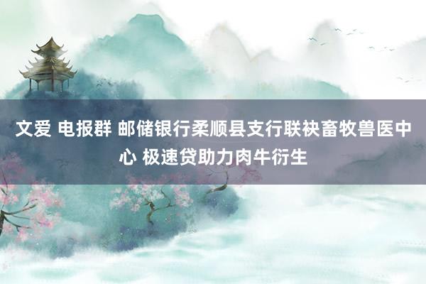 文爱 电报群 邮储银行柔顺县支行联袂畜牧兽医中心 极速贷助力肉牛衍生