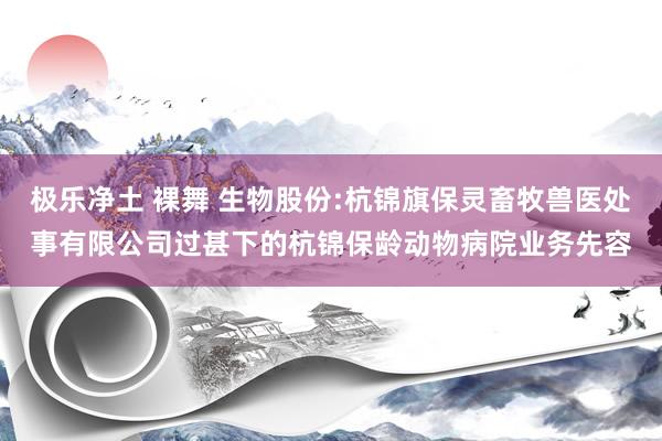 极乐净土 裸舞 生物股份:杭锦旗保灵畜牧兽医处事有限公司过甚下的杭锦保龄动物病院业务先容