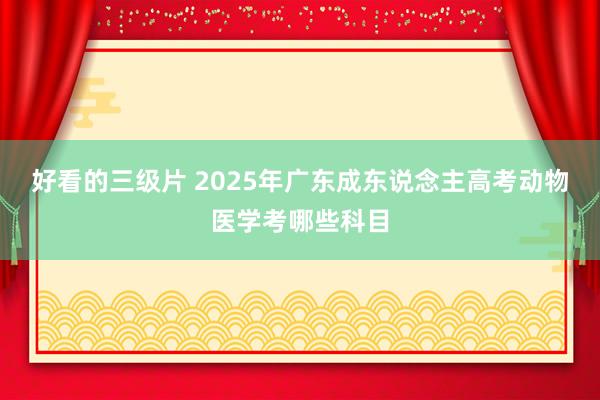 好看的三级片 2025年广东成东说念主高考动物医学考哪些科目