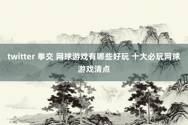 twitter 拳交 网球游戏有哪些好玩 十大必玩网球游戏清点