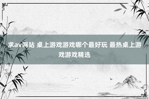 求av网站 桌上游戏游戏哪个最好玩 最热桌上游戏游戏精选