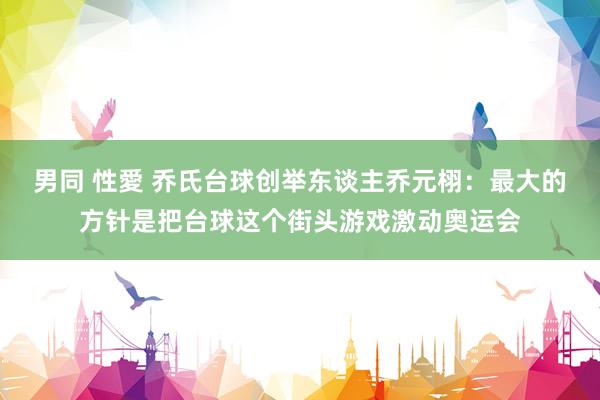 男同 性愛 乔氏台球创举东谈主乔元栩：最大的方针是把台球这个街头游戏激动奥运会