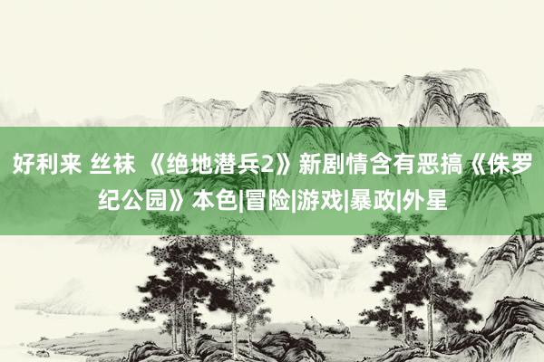 好利来 丝袜 《绝地潜兵2》新剧情含有恶搞《侏罗纪公园》本色|冒险|游戏|暴政|外星
