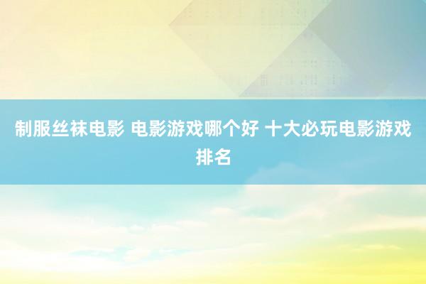 制服丝袜电影 电影游戏哪个好 十大必玩电影游戏排名