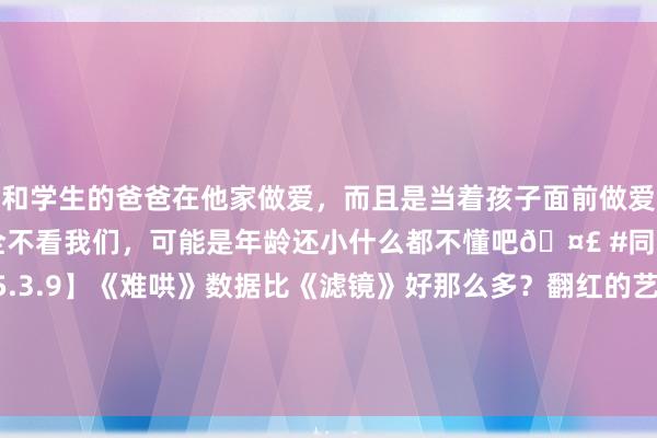 和学生的爸爸在他家做爱，而且是当着孩子面前做爱，太刺激了，孩子完全不看我们，可能是年龄还小什么都不懂吧🤣 #同城 #文爱 #自慰 【2025.3.9】《难哄》数据比《滤镜》好那么多？翻红的艺东谈主片酬？泫雅咫尺怎样了？《爱你》播出成果好吗？|爆姐|阿娇|王心凌|金泫雅