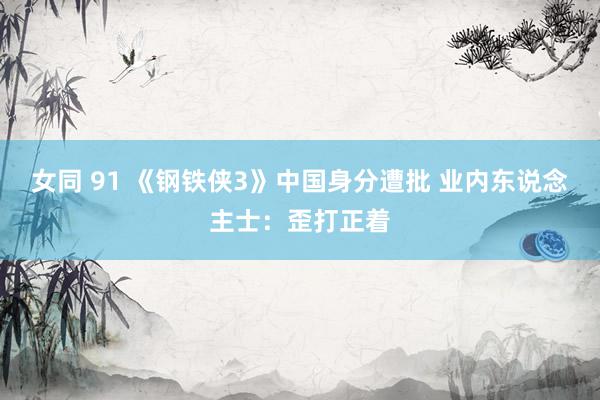 女同 91 《钢铁侠3》中国身分遭批 业内东说念主士：歪打正着