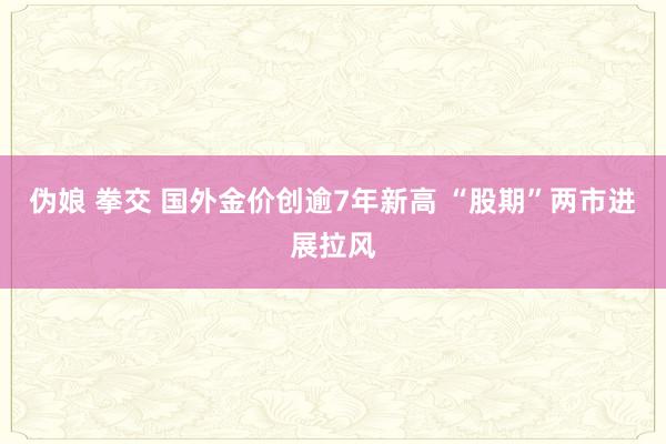 伪娘 拳交 国外金价创逾7年新高 “股期”两市进展拉风