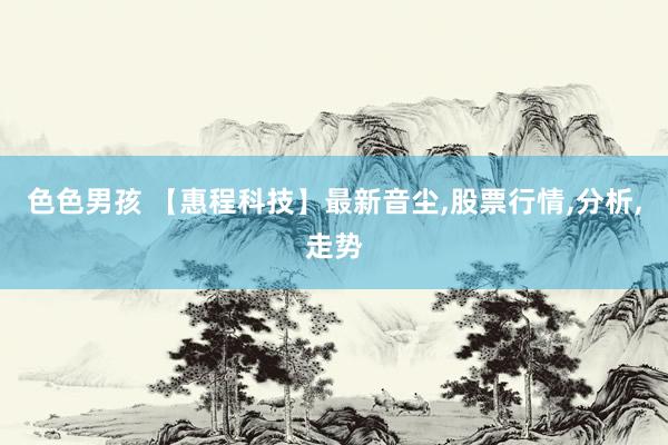 色色男孩 【惠程科技】最新音尘,股票行情,分析,走势