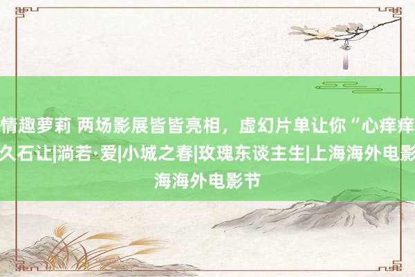 情趣萝莉 两场影展皆皆亮相，虚幻片单让你“心痒痒”|久石让|淌若·爱|小城之春|玫瑰东谈主生|上海海外电影节