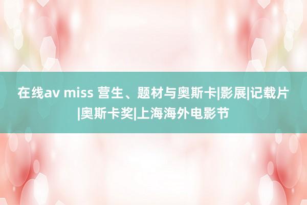 在线av miss 营生、题材与奥斯卡|影展|记载片|奥斯卡奖|上海海外电影节