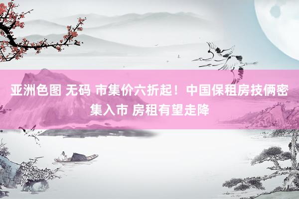 亚洲色图 无码 市集价六折起！中国保租房技俩密集入市 房租有望走降