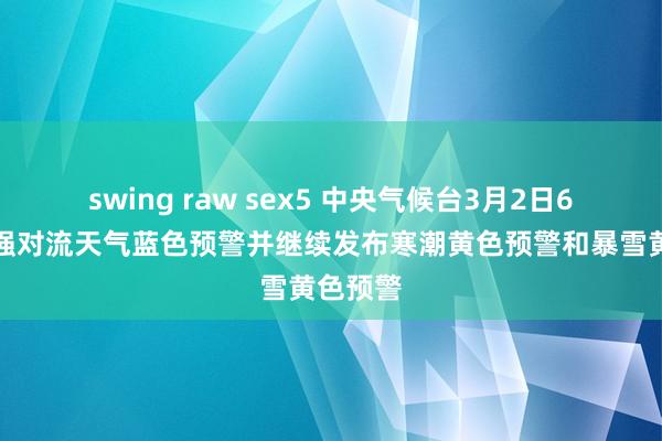 swing raw sex5 中央气候台3月2日6时发布强对流天气蓝色预警并继续发布寒潮黄色预警和暴雪黄色预警