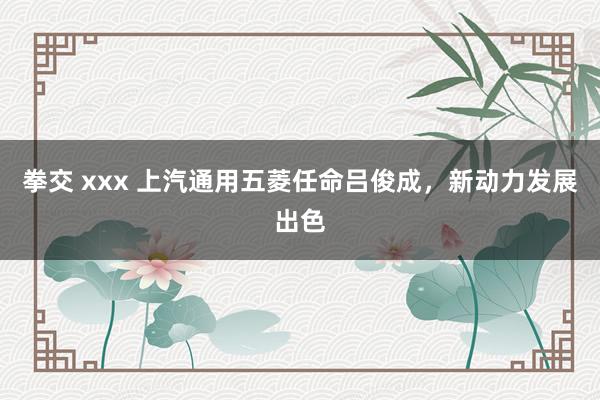 拳交 xxx 上汽通用五菱任命吕俊成，新动力发展出色