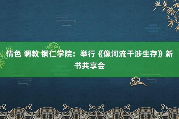 情色 调教 铜仁学院：举行《像河流干涉生存》新书共享会