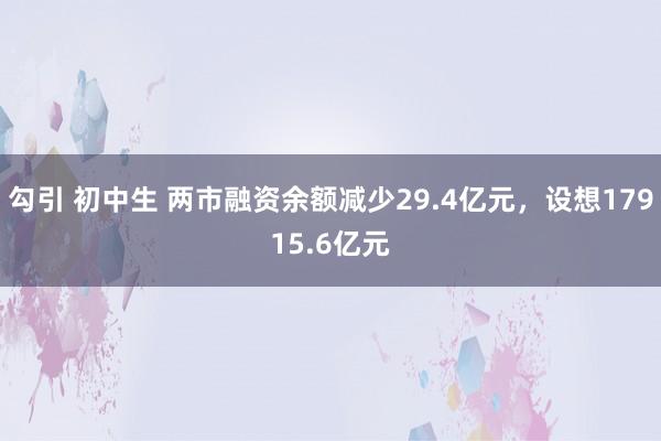 勾引 初中生 两市融资余额减少29.4亿元，设想17915.6亿元