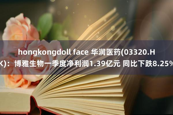 hongkongdoll face 华润医药(03320.HK)：博雅生物一季度净利润1.39亿元 同比下跌8.25%