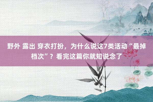 野外 露出 穿衣打扮，为什么说这7类活动“最掉档次”？看完这篇你就知说念了