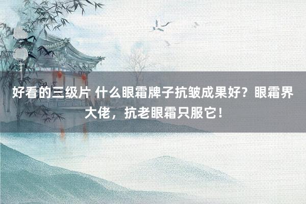 好看的三级片 什么眼霜牌子抗皱成果好？眼霜界大佬，抗老眼霜只服它！