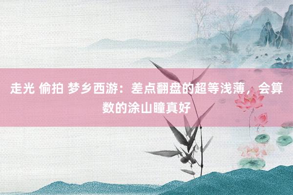 走光 偷拍 梦乡西游：差点翻盘的超等浅薄，会算数的涂山瞳真好