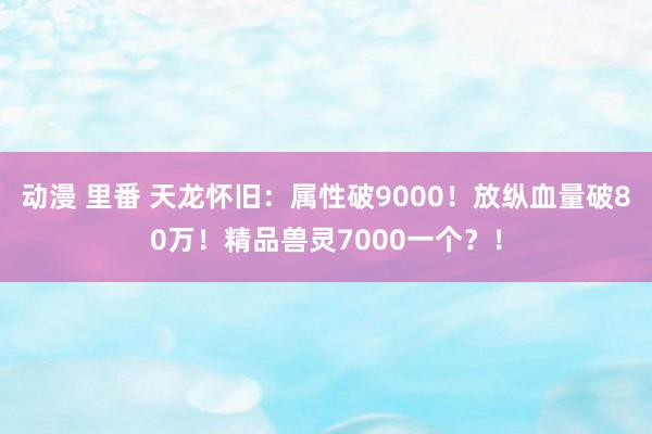 动漫 里番 天龙怀旧：属性破9000！放纵血量破80万！精品兽灵7000一个？！