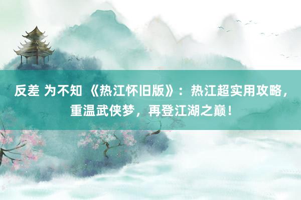 反差 为不知 《热江怀旧版》：热江超实用攻略，重温武侠梦，再登江湖之巅！