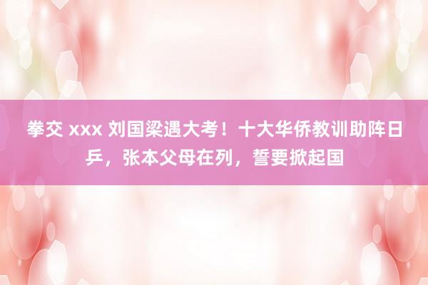 拳交 xxx 刘国梁遇大考！十大华侨教训助阵日乒，张本父母在列，誓要掀起国