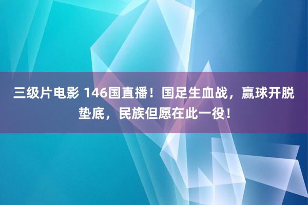三级片电影 146国直播！国足生血战，赢球开脱垫底，民族但愿在此一役！