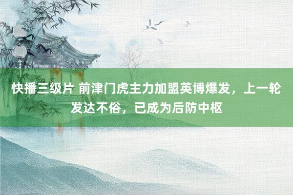 快播三级片 前津门虎主力加盟英博爆发，上一轮发达不俗，已成为后防中枢