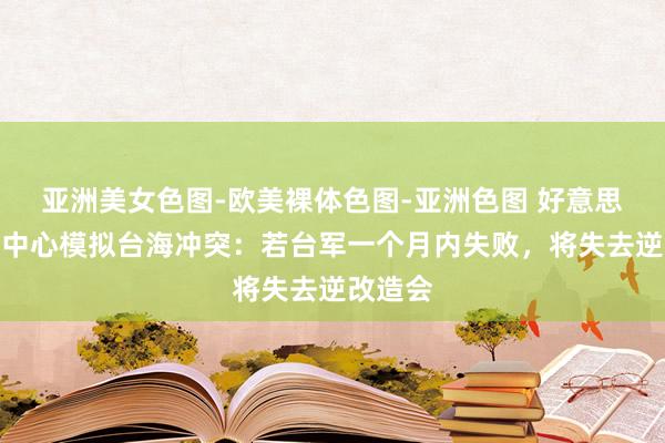 亚洲美女色图-欧美裸体色图-亚洲色图 好意思国计谋中心模拟台海冲突：若台军一个月内失败，将失去逆改造会