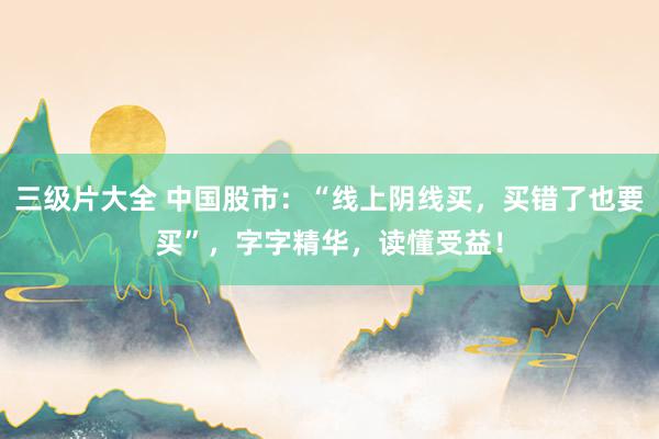 三级片大全 中国股市：“线上阴线买，买错了也要买”，字字精华，读懂受益！